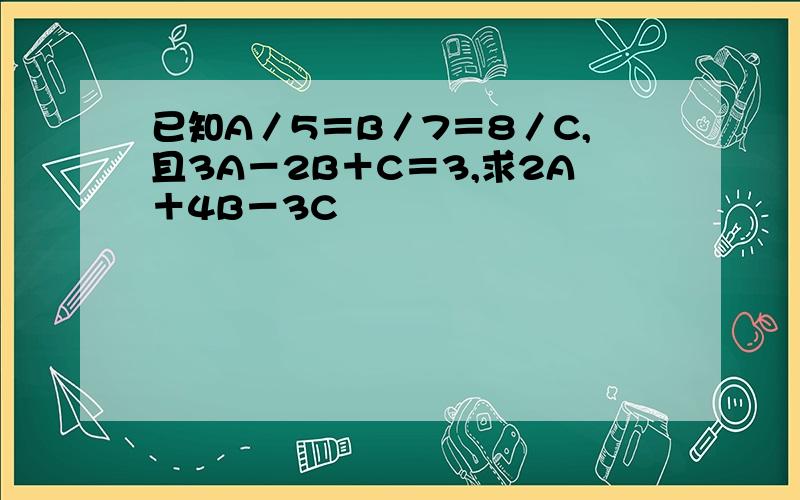 已知A／5＝B／7＝8／C,且3A－2B＋C＝3,求2A＋4B－3C