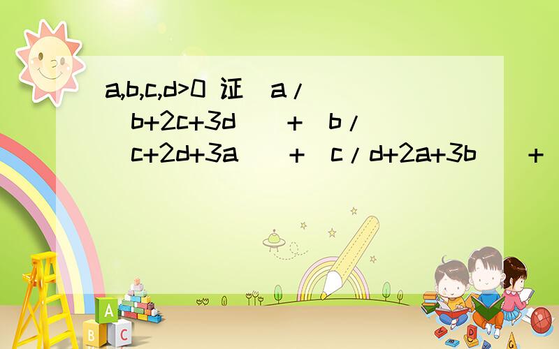 a,b,c,d>0 证(a/(b+2c+3d))+(b/(c+2d+3a))+(c/d+2a+3b))+(d/(a+2b+3c))>=2/3