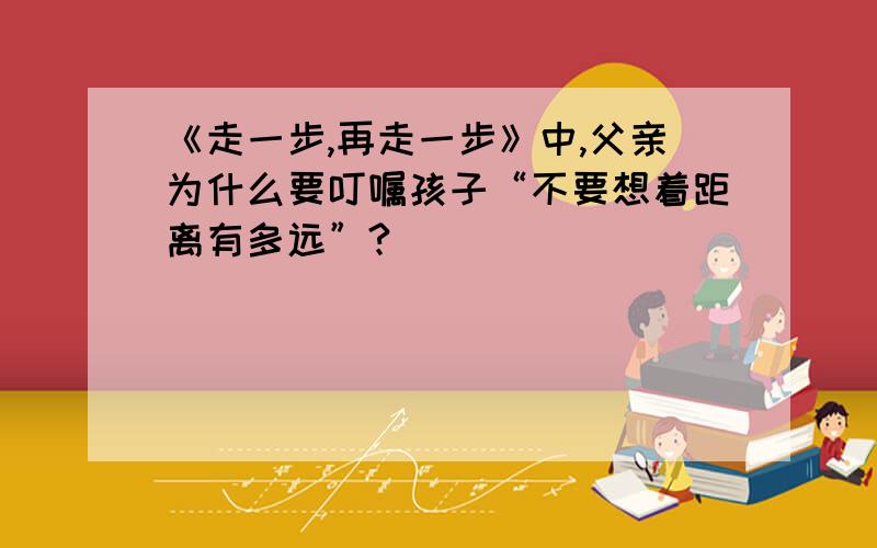 《走一步,再走一步》中,父亲为什么要叮嘱孩子“不要想着距离有多远”?