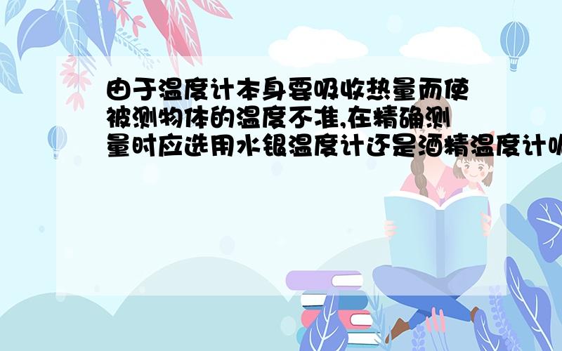 由于温度计本身要吸收热量而使被测物体的温度不准,在精确测量时应选用水银温度计还是酒精温度计呢