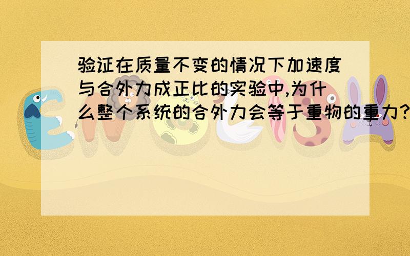 验证在质量不变的情况下加速度与合外力成正比的实验中,为什么整个系统的合外力会等于重物的重力?