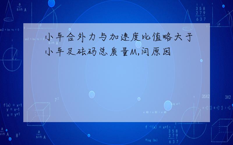 小车合外力与加速度比值略大于小车及砝码总质量M,问原因