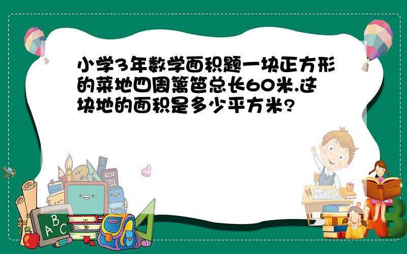 小学3年数学面积题一块正方形的菜地四周篱笆总长60米.这块地的面积是多少平方米?