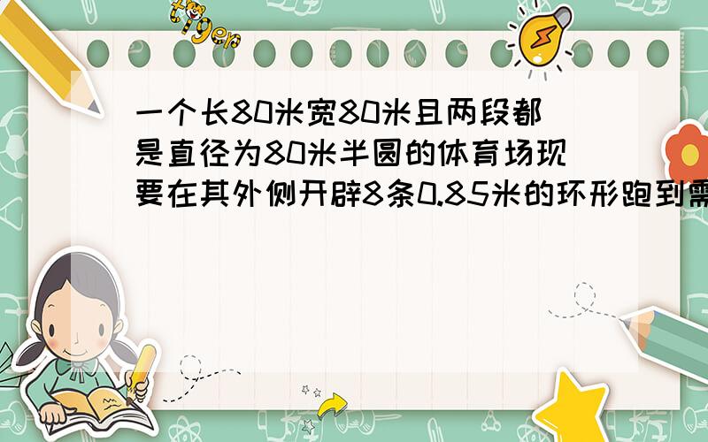 一个长80米宽80米且两段都是直径为80米半圆的体育场现要在其外侧开辟8条0.85米的环形跑到需要土地面积多少平方米 体育场形状是像一个胶囊一样