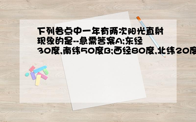 下列各点中一年有两次阳光直射现象的是--急需答案A;东经30度,南纬50度B;西经80度,北纬20度C;东经50度,南纬30度D;西经20度,北纬80度