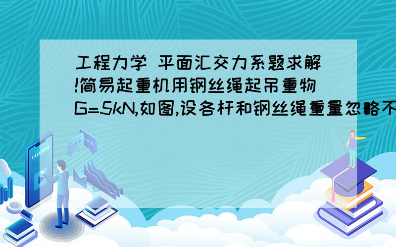 工程力学 平面汇交力系题求解!简易起重机用钢丝绳起吊重物G=5kN,如图,设各杆和钢丝绳重量忽略不计,不计滑轮C的尺寸和摩擦,求杆BC、AC所受的力