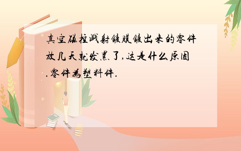 真空磁控溅射镀膜镀出来的零件放几天就发黑了,这是什么原因.零件为塑料件.