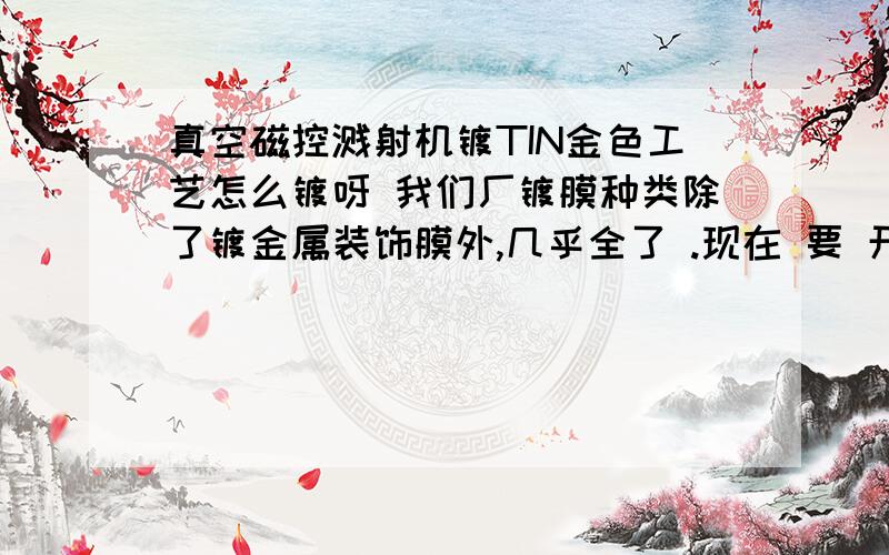 真空磁控溅射机镀TIN金色工艺怎么镀呀 我们厂镀膜种类除了镀金属装饰膜外,几乎全了 .现在 要 开发镀金属.主要我 问 镀TIN金色工艺,我 只 知道,镀膜要 开偏压,要逐渐改变N2流量.是什么 原因