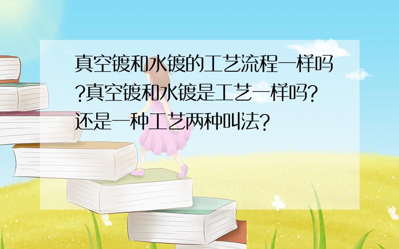 真空镀和水镀的工艺流程一样吗?真空镀和水镀是工艺一样吗?还是一种工艺两种叫法?