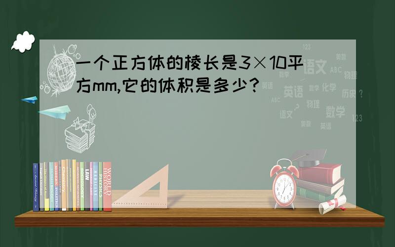 一个正方体的棱长是3×10平方mm,它的体积是多少?