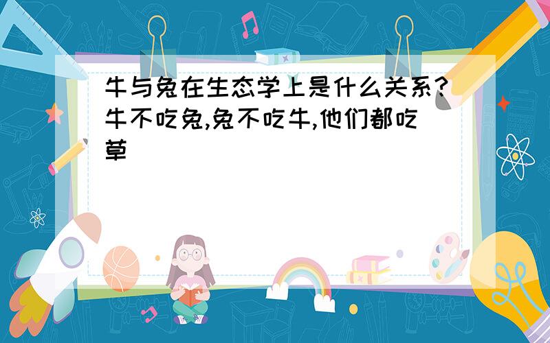 牛与兔在生态学上是什么关系?牛不吃兔,兔不吃牛,他们都吃草