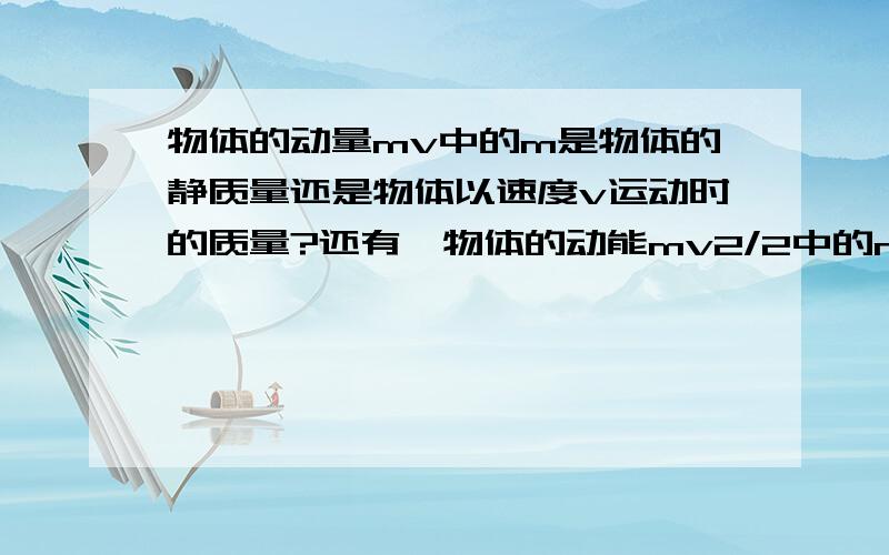 物体的动量mv中的m是物体的静质量还是物体以速度v运动时的质量?还有,物体的动能mv2/2中的m又是什么质量?