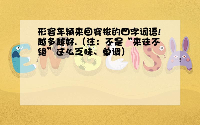 形容车辆来回穿梭的四字词语!越多越好.（注：不是“来往不绝”这么乏味、单调）