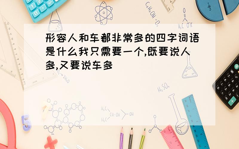 形容人和车都非常多的四字词语是什么我只需要一个,既要说人多,又要说车多