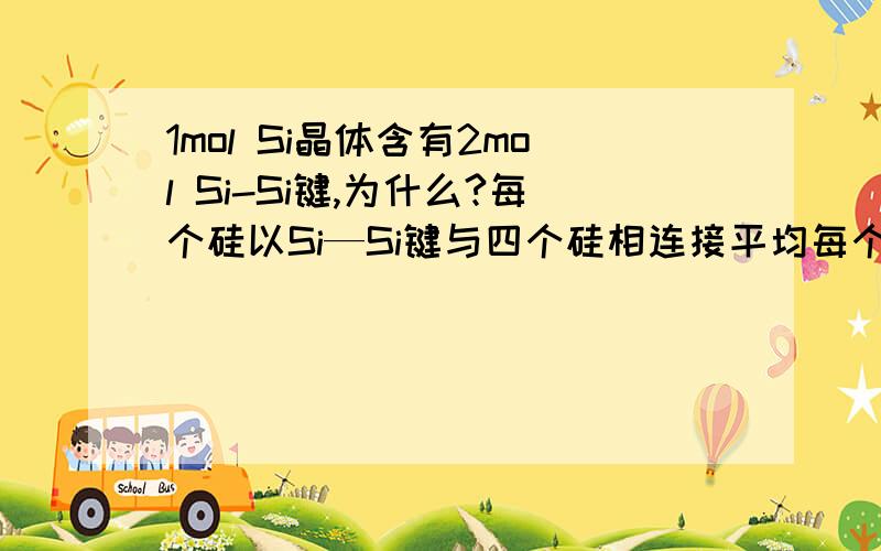 1mol Si晶体含有2mol Si-Si键,为什么?每个硅以Si—Si键与四个硅相连接平均每个硅就有2 mol个键,这句我不理解,我觉得有四个Si—Si键,但有5个Si啊不是应该4/5吗?