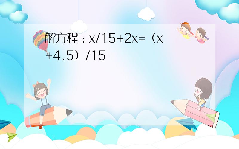 解方程：x/15+2x=（x+4.5）/15