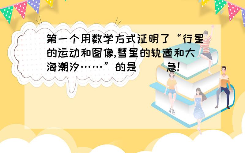 第一个用数学方式证明了“行星的运动和图像,彗星的轨道和大海潮汐……”的是（ ）急!