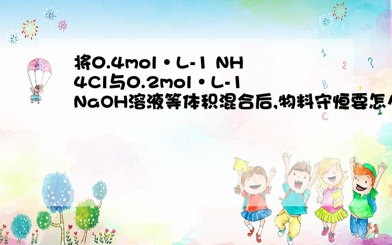 将0.4mol·L-1 NH4Cl与0.2mol·L-1NaOH溶液等体积混合后,物料守恒要怎么写?求解释