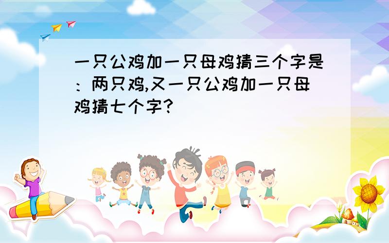 一只公鸡加一只母鸡猜三个字是：两只鸡,又一只公鸡加一只母鸡猜七个字?