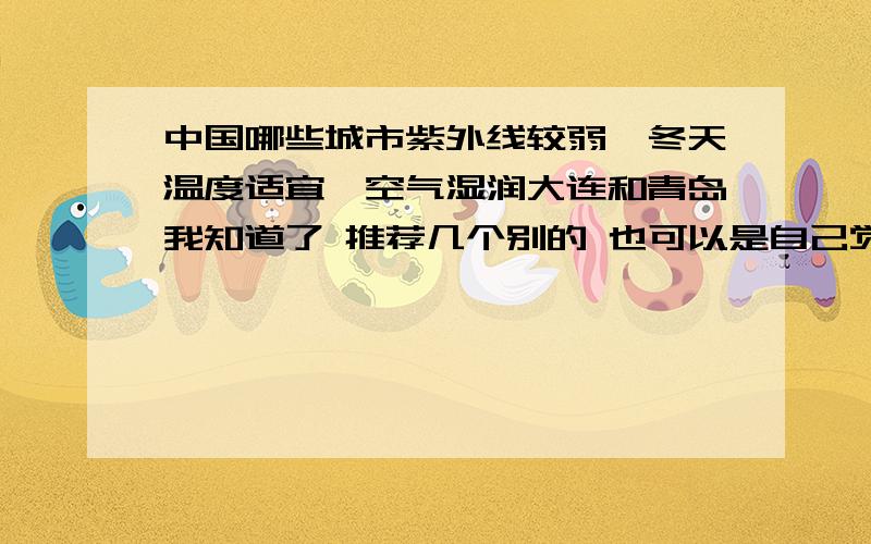 中国哪些城市紫外线较弱,冬天温度适宜,空气湿润大连和青岛我知道了 推荐几个别的 也可以是自己觉得好的 不要只发排行榜喜欢小城市