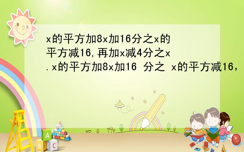 x的平方加8x加16分之x的平方减16,再加x减4分之x.x的平方加8x加16 分之 x的平方减16，再加 x减4 分之x..........