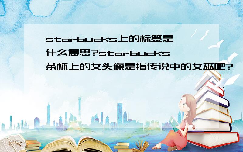 starbucks上的标签是什么意思?starbucks茶杯上的女头像是指传说中的女巫吧?