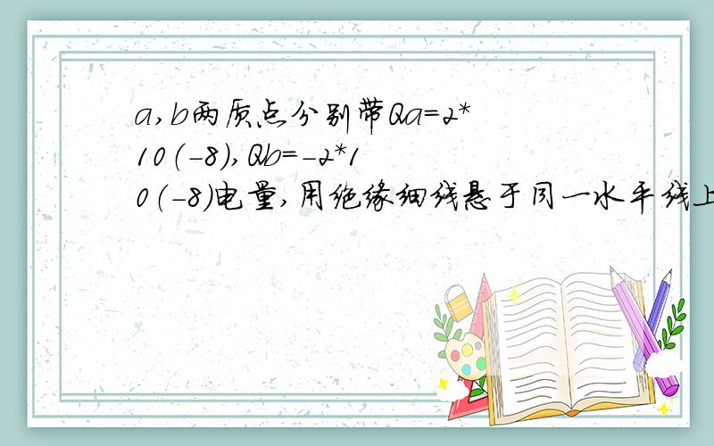 a,b两质点分别带Qa=2*10（-8）,Qb=-2*10（-8）电量,用绝缘细线悬于同一水平线上,相距3cm,在水平向左的匀强电场作用下保持相对静止,绝缘边线沿竖直方向.求连线中点处的场强大小和方向.4*10（6）