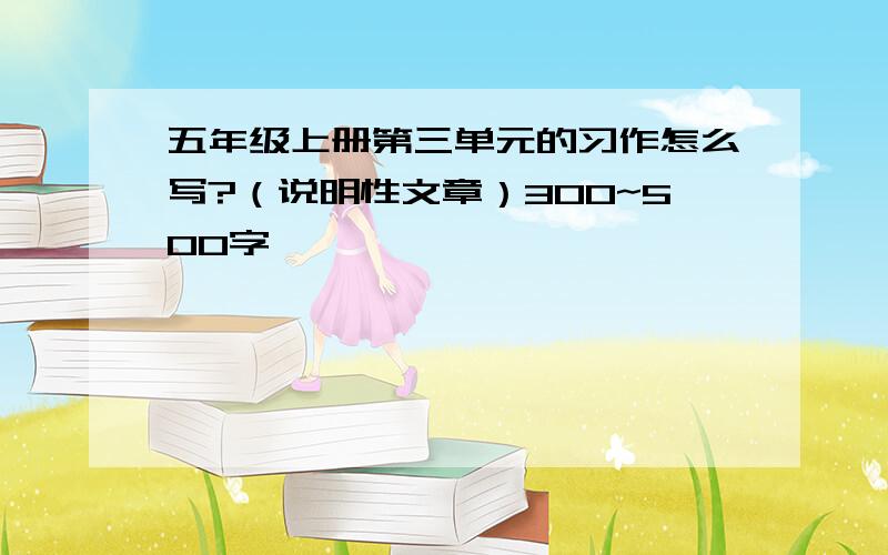 五年级上册第三单元的习作怎么写?（说明性文章）300~500字