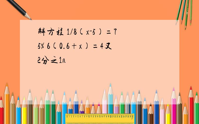 解方程 1/8(x-5)=75% 6(0.6+x)=4又2分之1n