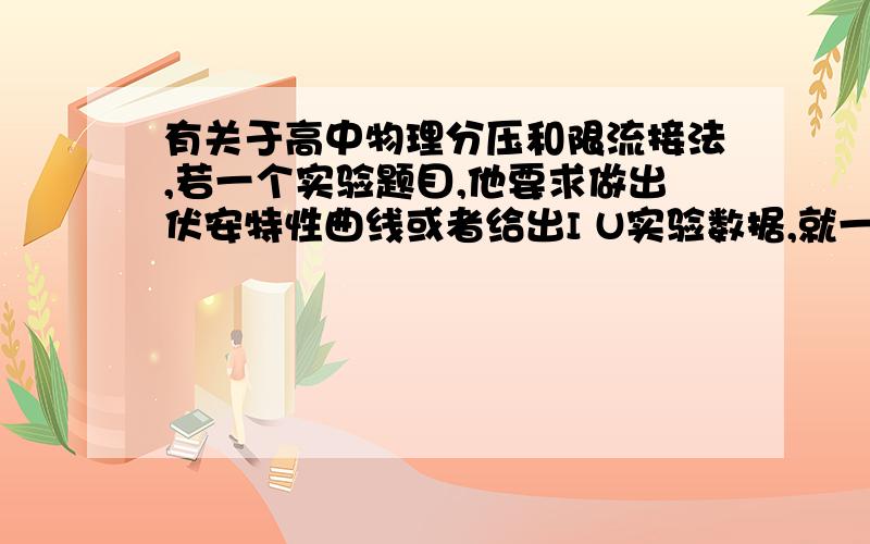 有关于高中物理分压和限流接法,若一个实验题目,他要求做出伏安特性曲线或者给出I U实验数据,就一定是有关于高中物理分压和限流接法,第一问,若一个实验题目,他要求做出伏安特性曲线或