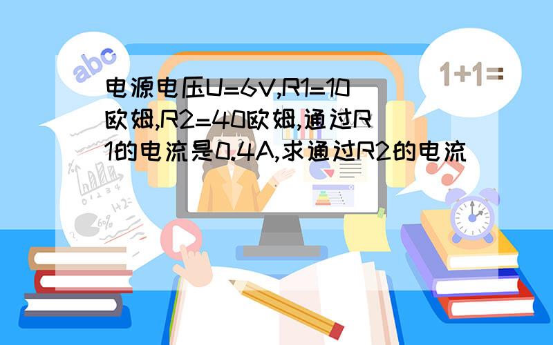 电源电压U=6V,R1=10欧姆,R2=40欧姆,通过R1的电流是0.4A,求通过R2的电流