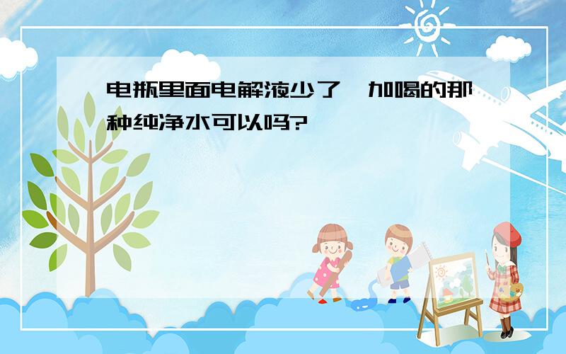 电瓶里面电解液少了,加喝的那种纯净水可以吗?