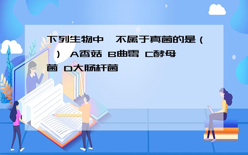 下列生物中,不属于真菌的是（ ） A香菇 B曲霉 C酵母菌 D大肠杆菌