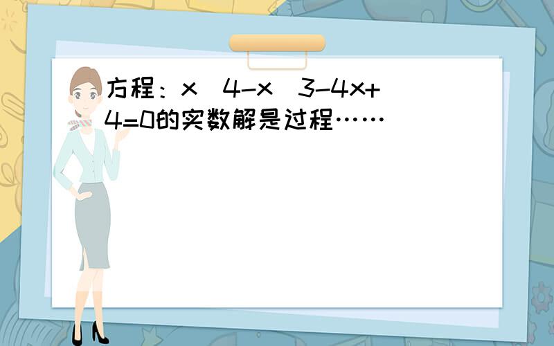 方程：x^4-x^3-4x+4=0的实数解是过程……