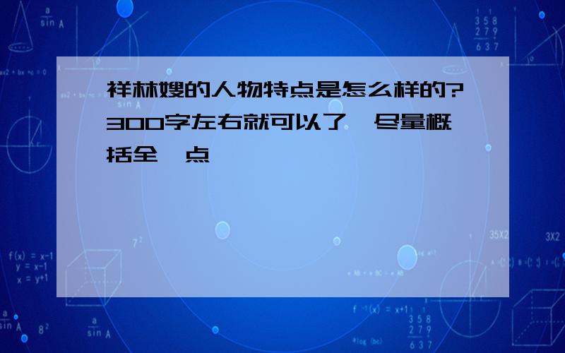 祥林嫂的人物特点是怎么样的?300字左右就可以了,尽量概括全一点,