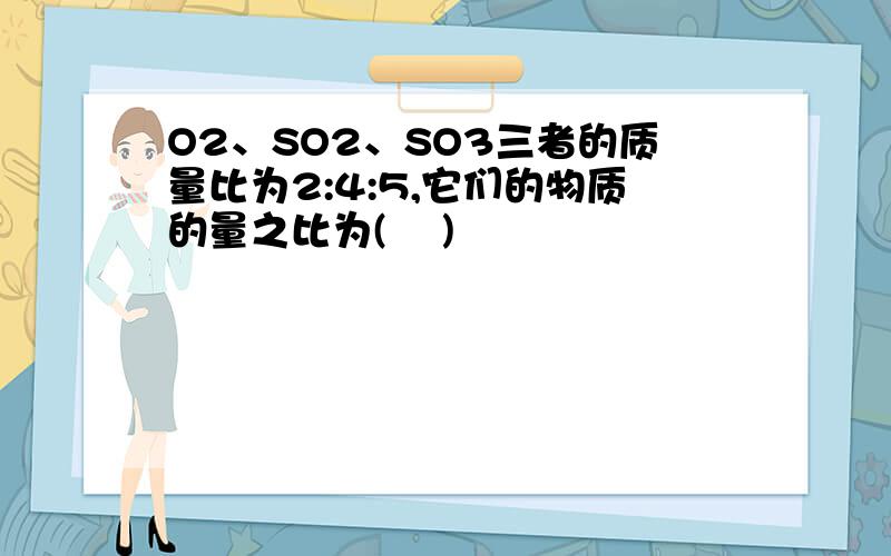 O2、SO2、SO3三者的质量比为2:4:5,它们的物质的量之比为( 　)