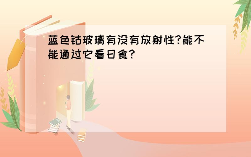 蓝色钴玻璃有没有放射性?能不能通过它看日食?