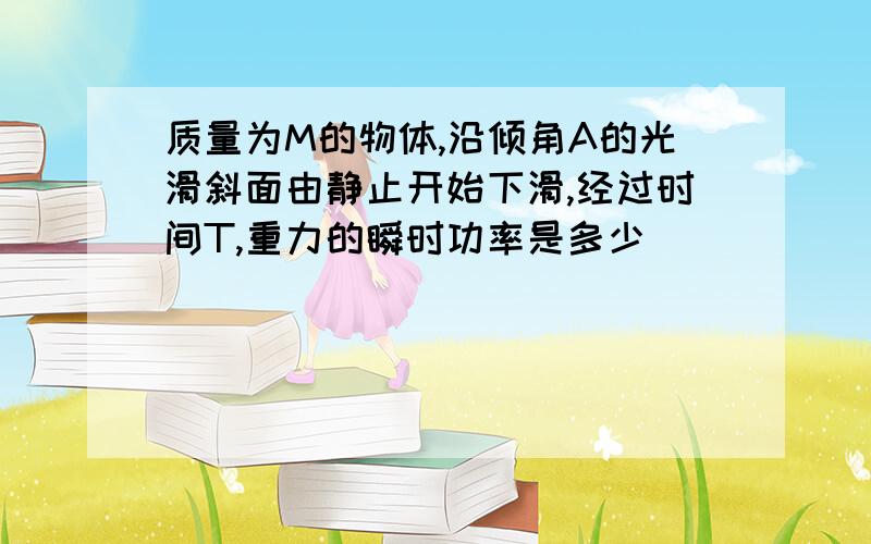 质量为M的物体,沿倾角A的光滑斜面由静止开始下滑,经过时间T,重力的瞬时功率是多少