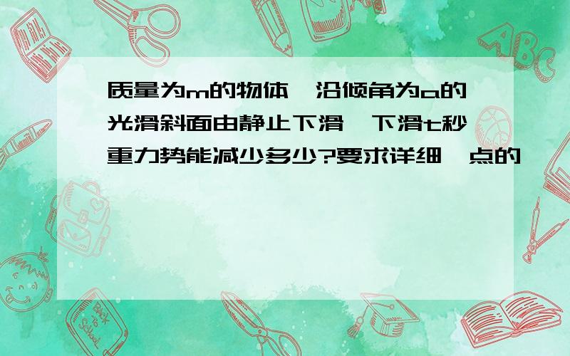 质量为m的物体,沿倾角为a的光滑斜面由静止下滑,下滑t秒重力势能减少多少?要求详细一点的,