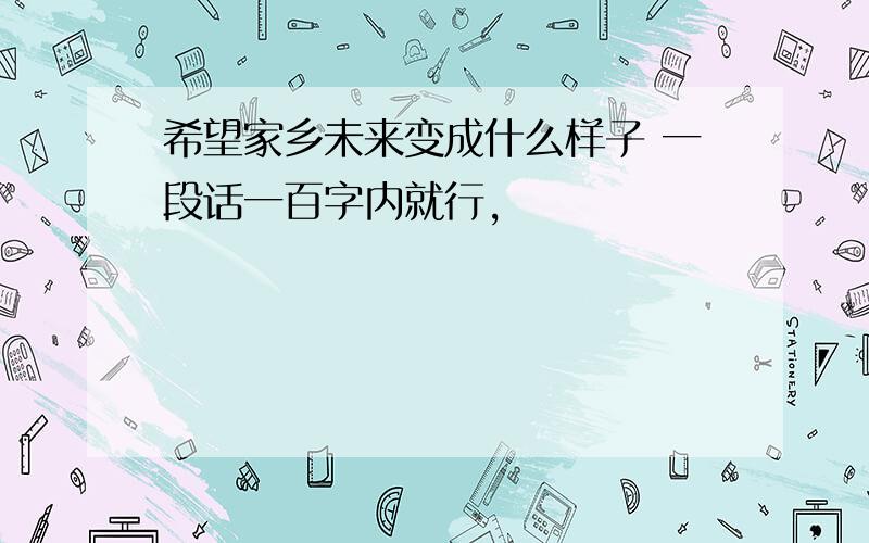 希望家乡未来变成什么样子 一段话一百字内就行,