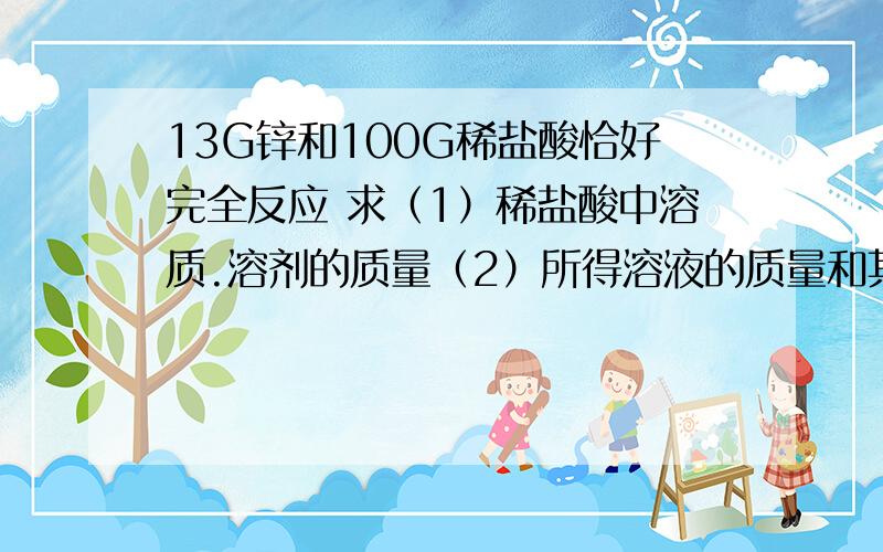 13G锌和100G稀盐酸恰好完全反应 求（1）稀盐酸中溶质.溶剂的质量（2）所得溶液的质量和其中溶质.溶剂的质量