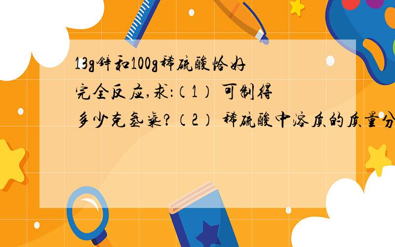 13g锌和100g稀硫酸恰好完全反应,求：（1） 可制得多少克氢气?（2） 稀硫酸中溶质的质量分数.（3） 反应后所得溶液中溶质的质量分数.