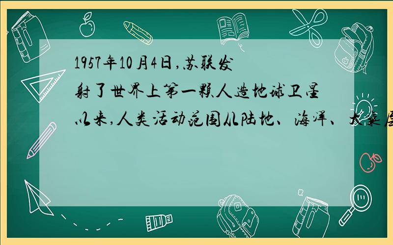 1957年10月4日,苏联发射了世界上第一颗人造地球卫星以来,人类活动范围从陆地、海洋、大气层扩展到宇宙空间,宇宙空间成为人类的第四疆域,人类发展空间技术的最终目的是开发太空资源.宇