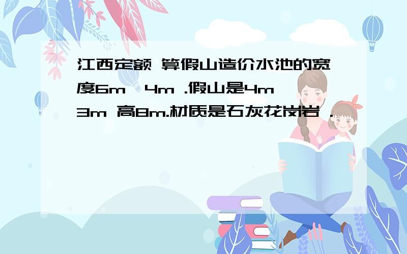 江西定额 算假山造价水池的宽度6m*4m .假山是4m*3m 高8m.材质是石灰花岗岩 .