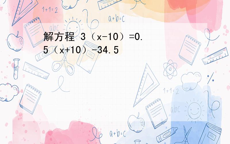 解方程 3（x-10）=0.5（x+10）-34.5