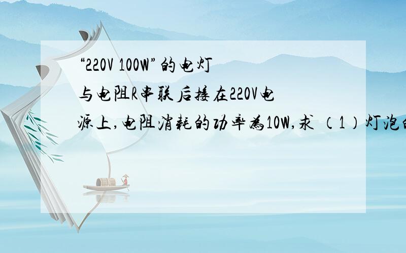 “220V 100W”的电灯与电阻R串联后接在220V电源上,电阻消耗的功率为10W,求 （1）灯泡的实际功率 （2）电阻的额定功率 请写出具体计算过程.