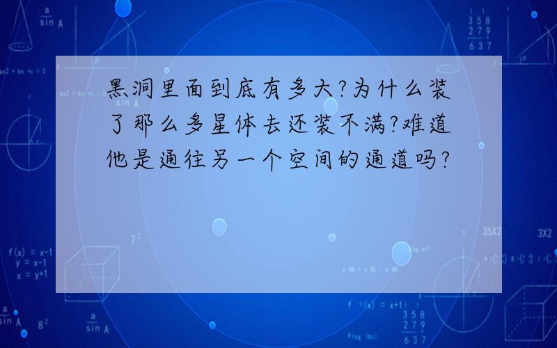 黑洞里面到底有多大?为什么装了那么多星体去还装不满?难道他是通往另一个空间的通道吗?