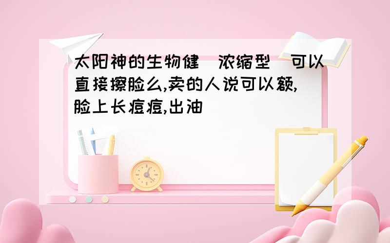 太阳神的生物健（浓缩型）可以直接擦脸么,卖的人说可以额,脸上长痘痘,出油