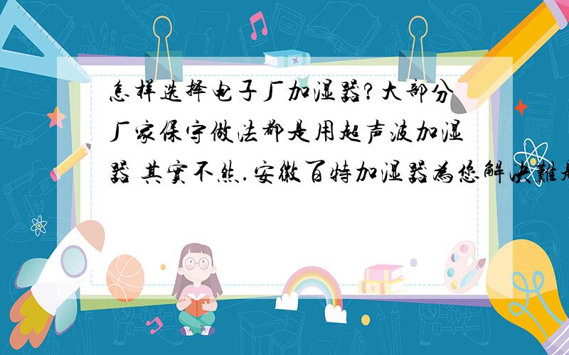 怎样选择电子厂加湿器?大部分厂家保守做法都是用超声波加湿器 其实不然.安徽百特加湿器为您解决难题,合肥金东方下属公司大部分都是安徽盛洁智能科技有限公司设计 生产 安装 .百特加