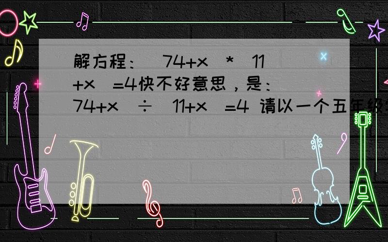 解方程：（74+x）*(11+x)=4快不好意思，是：（74+x）÷(11+x)=4 请以一个五年级学生的角度思考（我五年级）